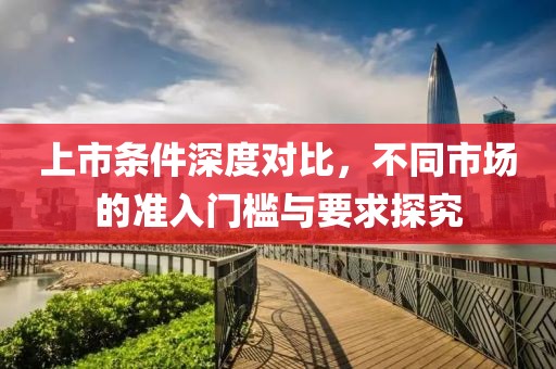 上市条件深度对比，不同市场的准入门槛与要求探究