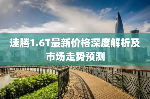 速腾1.6T最新价格深度解析及市场走势预测