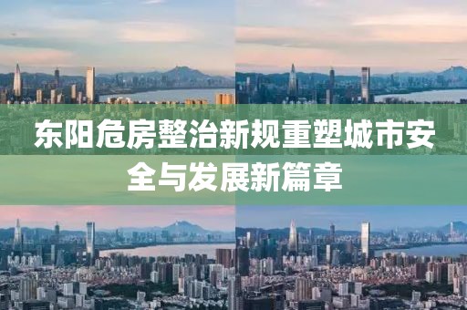 东阳危房整治新规重塑城市安全与发展新篇章