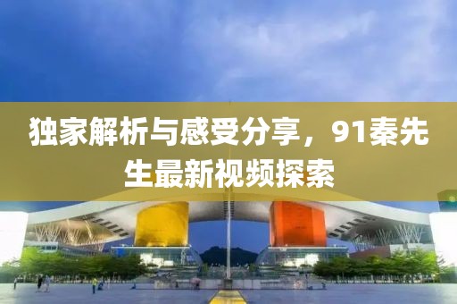 独家解析与感受分享，91秦先生最新视频探索