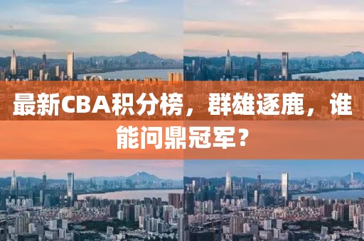 最新CBA积分榜，群雄逐鹿，谁能问鼎冠军？