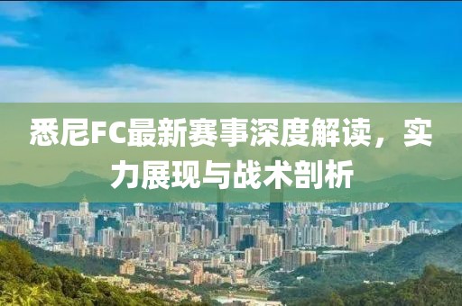 悉尼FC最新赛事深度解读，实力展现与战术剖析