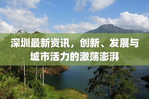深圳最新资讯，创新、发展与城市活力的激荡澎湃