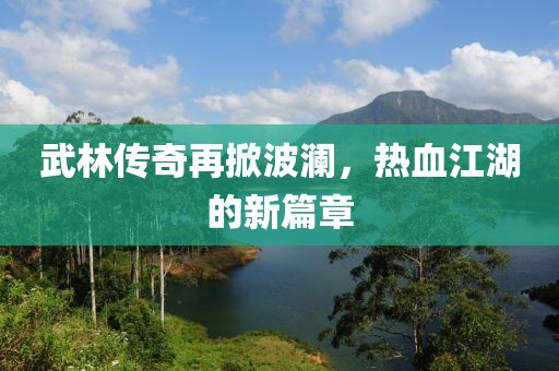 武林传奇再掀波澜，热血江湖的新篇章