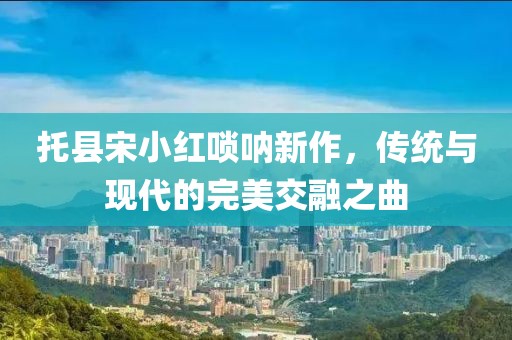托县宋小红唢呐新作，传统与现代的完美交融之曲