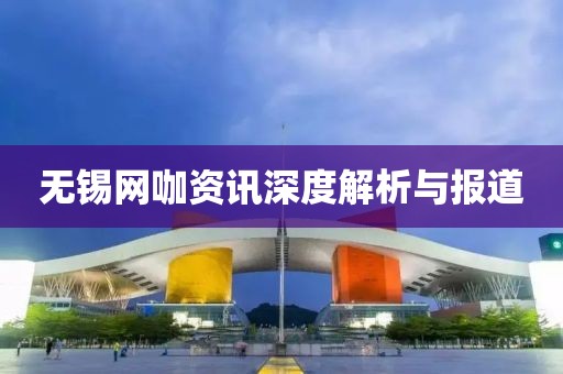 无锡网咖资讯深度解析与报道