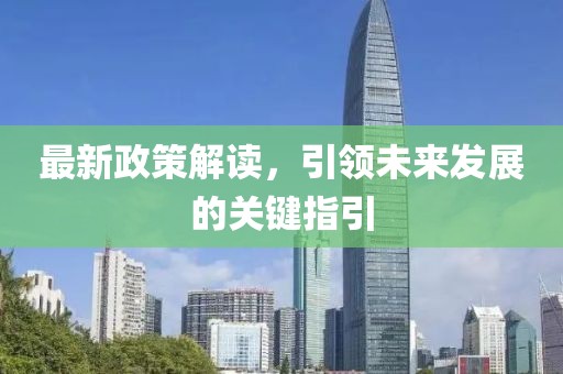最新政策解读，引领未来发展的关键指引