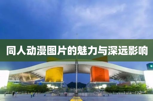 同人动漫图片的魅力与深远影响
