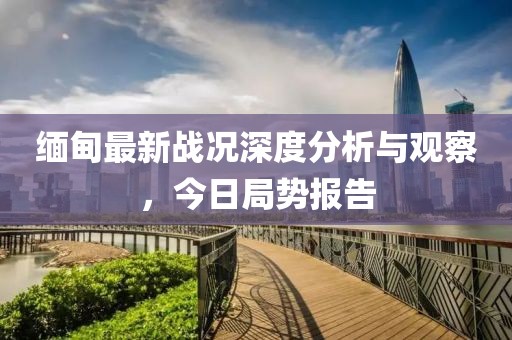 缅甸最新战况深度分析与观察，今日局势报告