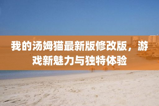 我的汤姆猫最新版修改版，游戏新魅力与独特体验
