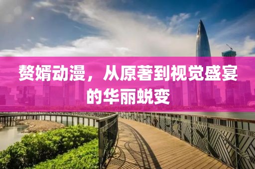 赘婿动漫，从原著到视觉盛宴的华丽蜕变