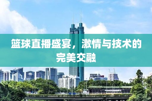 篮球直播盛宴，激情与技术的完美交融
