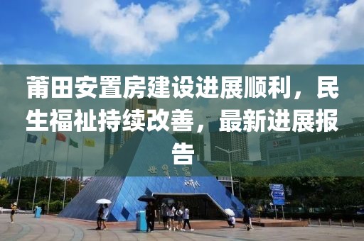 莆田安置房建设进展顺利，民生福祉持续改善，最新进展报告