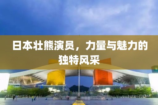 日本壮熊演员，力量与魅力的独特风采