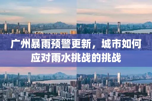 广州暴雨预警更新，城市如何应对雨水挑战的挑战