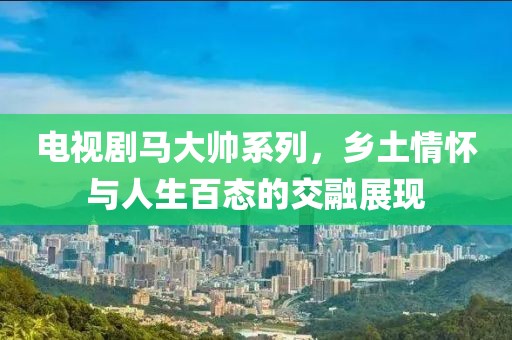 电视剧马大帅系列，乡土情怀与人生百态的交融展现