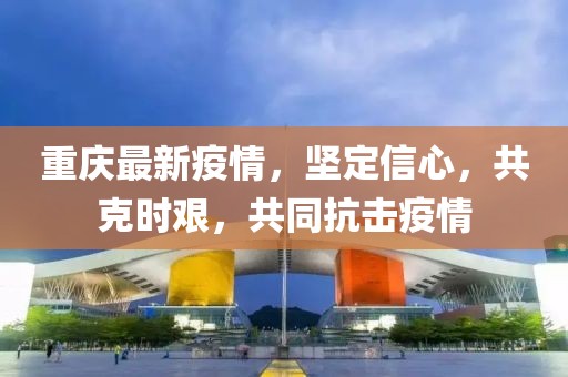 重庆最新疫情，坚定信心，共克时艰，共同抗击疫情