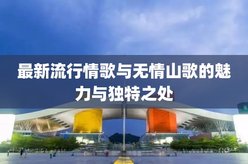 最新流行情歌与无情山歌的魅力与独特之处