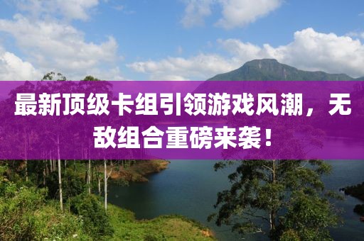 最新顶级卡组引领游戏风潮，无敌组合重磅来袭！