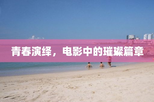 青春演绎，电影中的璀璨篇章