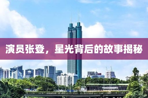 演员张登，星光背后的故事揭秘