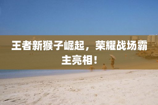 王者新猴子崛起，荣耀战场霸主亮相！