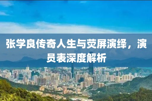 张学良传奇人生与荧屏演绎，演员表深度解析