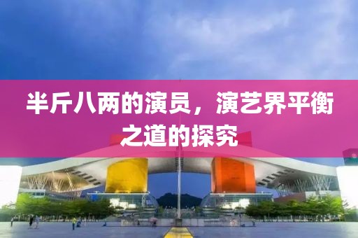 半斤八两的演员，演艺界平衡之道的探究