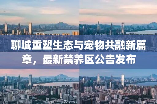 聊城重塑生态与宠物共融新篇章，最新禁养区公告发布
