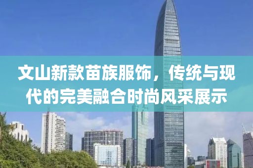 文山新款苗族服饰，传统与现代的完美融合时尚风采展示
