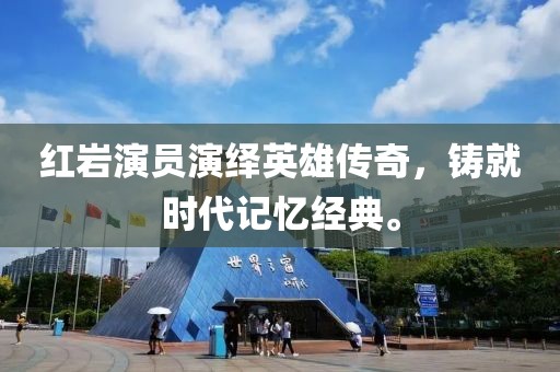 红岩演员演绎英雄传奇，铸就时代记忆经典。