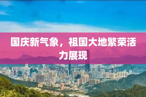 国庆新气象，祖国大地繁荣活力展现