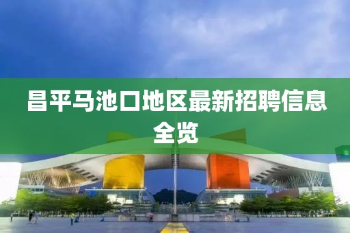 昌平马池口地区最新招聘信息全览