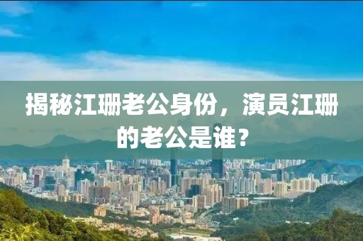 揭秘江珊老公身份，演员江珊的老公是谁？