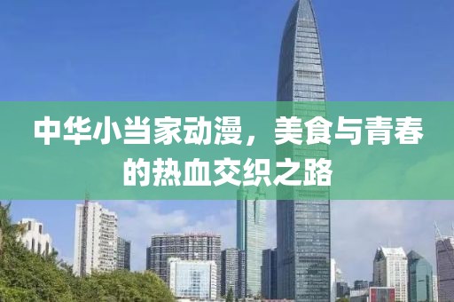 中华小当家动漫，美食与青春的热血交织之路