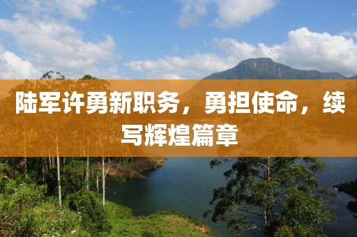 陆军许勇新职务，勇担使命，续写辉煌篇章