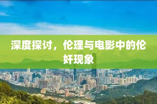 深度探讨，伦理与电影中的伦奸现象