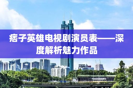 痞子英雄电视剧演员表——深度解析魅力作品