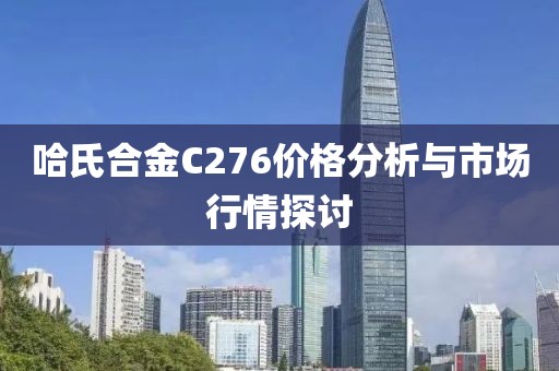 哈氏合金C276价格分析与市场行情探讨