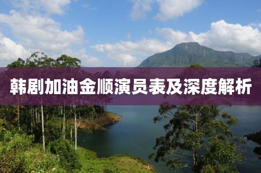 韩剧加油金顺演员表及深度解析