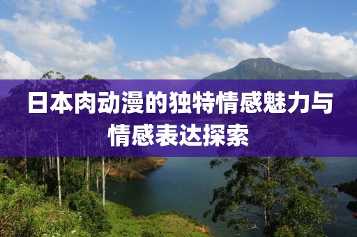 日本肉动漫的独特情感魅力与情感表达探索