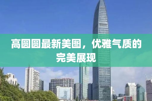 高圆圆最新美图，优雅气质的完美展现