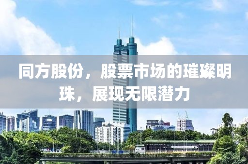 同方股份，股票市场的璀璨明珠，展现无限潜力