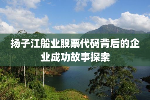 扬子江船业股票代码背后的企业成功故事探索