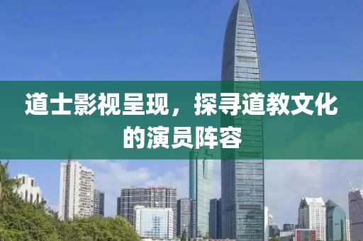 道士影视呈现，探寻道教文化的演员阵容