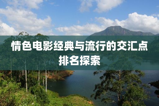 情色电影经典与流行的交汇点排名探索
