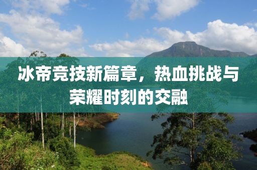 冰帝竞技新篇章，热血挑战与荣耀时刻的交融