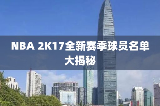 NBA 2K17全新赛季球员名单大揭秘