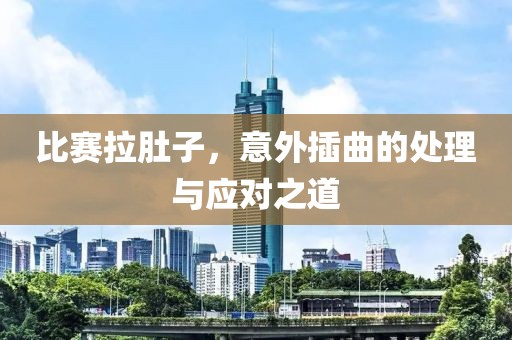 比赛拉肚子，意外插曲的处理与应对之道