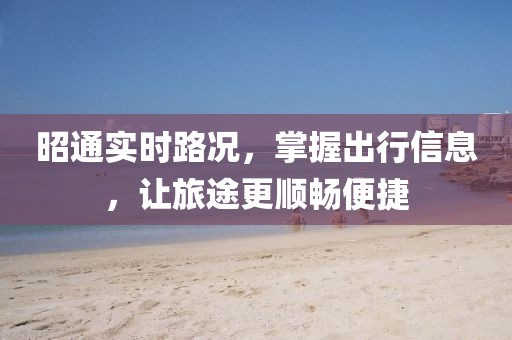 昭通实时路况，掌握出行信息，让旅途更顺畅便捷